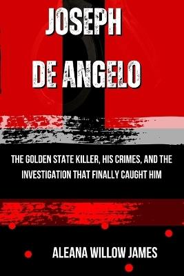 Joseph de Angelo: The Golden State Killer, His Crimes, and the Investigation That Finally Caught Him - Aleana Willow James - cover
