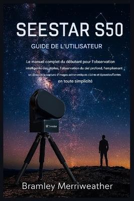 Guide d'Utilisation Seestar S50: Le guide complet du débutant pour l'observation intelligente des étoiles, l'observation du ciel profond, l'empilement en direct et la création d'images époustouflantes - Ciel Argenté,Bramley Merriweather - cover