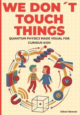 We Don't Touch Things: Quantum Physics Made Visual for Curious Kids Ages 9-12 - Oliver Bennet - cover