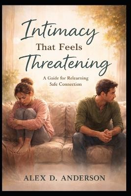 Intimacy That Feels Threatening: A Guide for Relearning Safe Connection - Alex D Anderson - cover