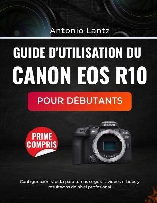 Guide d'Utilisation Du Canon EOS R10 Pour Débutants: Configuration rapide pour des prises de vue en toute confiance, des vidéos nettes et des résultats professionnels - Antonio Lantz - cover