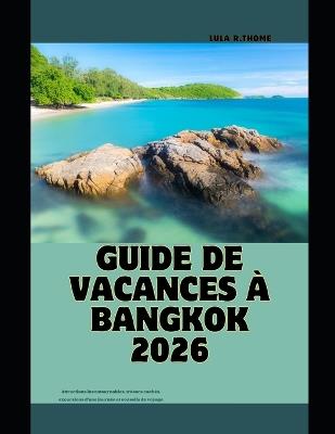 Guide de Vacances À Bangkok 2026: Attractions incontournables, trésors cachés, excursions d'une journée et conseils de voyage - Lula R Thome - cover