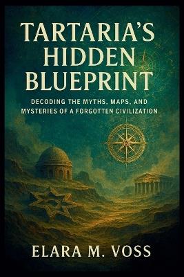 Tartaria's Hidden Blueprint: Decoding the Myths, Maps, and Mysteries of a Forgotten Civilization - Elara M Voss - cover