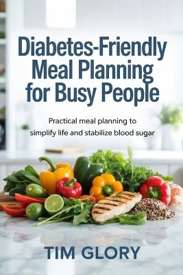 Diabetes-Friendly Meal Planning for Busy People: Practical Meal Planning to Simply Life and Stabilize Blood Sugar - Tim Glory - cover