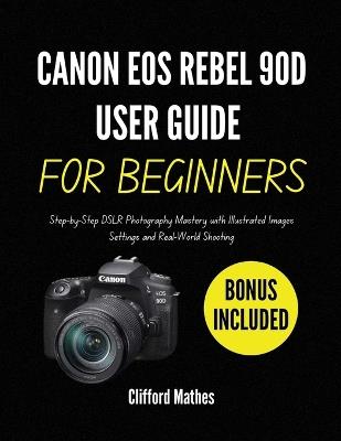 Canon EOS Rebel 90D User Guide for Beginners: Step-by-Step DSLR Photography Mastery with Illustrated Images Settings and Real-World Shooting - Clifford Mathes - cover