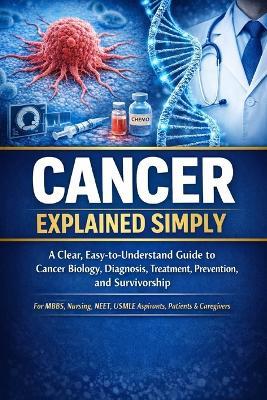 Cancer Explained Simply: A Clear, Easy-to-Understand Guide to Cancer Biology, Diagnosis, Treatment, Prevention, and Survivorship For MBBS, Nursing, NEET, USMLE Aspirants, Patients, Caregivers - Vikash Kumar - cover