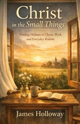Christ in the Small Things: Finding Holiness in Chores, Work, and Everyday Routine - John Holloway - cover