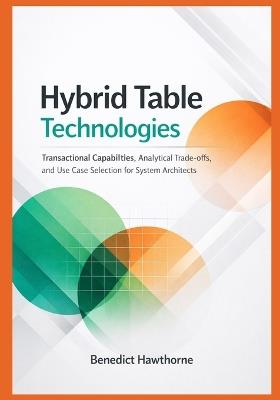 Hybrid Table Technologies: Transactional Capabilities, Analytical Trade-offs, and Use Case Selection for System Architects - Benedict Hawthorne - cover