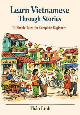 Learn Vietnamese Through Stories: 10 Simple Tales for Complete Beginners (A1 Level): A Story-Based Introduction to Vietnamese Vocabulary, Grammar, and Everyday Conversation with Exercises & Phonetics - Thảo Linh - cover