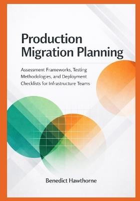 Production Migration Planning: Assessment Frameworks, Testing Methodologies, and Deployment Checklists for Infrastructure Teams - Benedict Hawthorne - cover