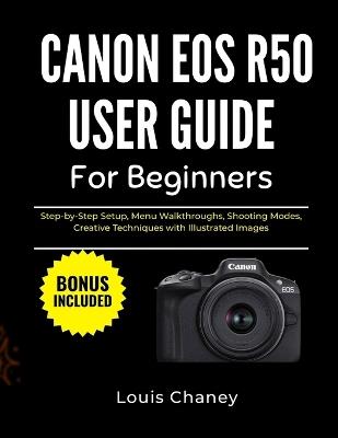 Canon EOS R50 User Guide for Beginners: Step-by-Step Setup, Menu Walkthroughs, Shooting Modes, Creative Techniques with Illustrated Images - Louis Chaney - cover