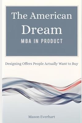 The American Dream MBA in Product: Designing Offers People Actually Want to Buy - Mason Everhart - cover