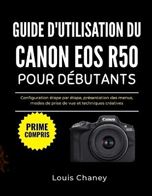 Guide d'Utilisation Du Canon EOS R50 Pour Débutants: Configuration étape par étape, présentation des menus, modes de prise de vue et techniques créatives - Louis Chaney - cover
