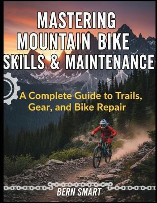 Mastering Mountain Bike Skills and Maintenance: A Complete Guide to Trails, Gear, and Bike Repair - Bern Smart - cover