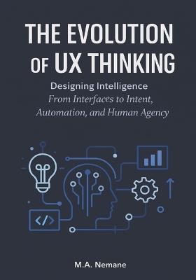 Evolution of UX thinking: Designing Intelligence From Interfaces to Intent, Automation, and Human Agency - M a Nemane - cover