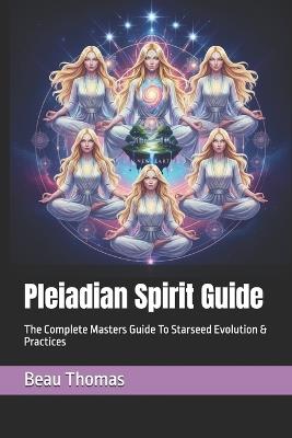 Pleiadian Spirit Guide: The Complete Masters Guide To Starseed Evolution & Practices - Beau James Thomas - cover