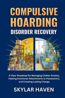 Compulsive Hoarding Disorder Recovery: A Clear Roadmap for Managing Clutter Anxiety, Healing Emotional Attachments to Possessions, and Creating Lasting Change - Skylar Haven - cover