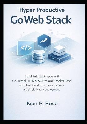 Hyper Productive Go Web Stack: Build full stack apps with Go Templ HTMX SQLite and PocketBase with fast iteration simple delivery and single binary deployment - Kian P Rose - cover