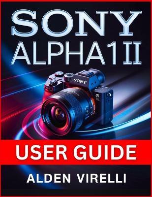 Sony Alpha 1 II User Guide: Step-by-Step Method for Mastering Camera Settings, Enhancing Performance, and Streamlining Workflow for Breathtaking Photography - Alden Virelli - cover