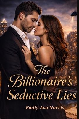 The Billionaire's Seductive Lies: A Game Of Deceit, Desire And Dangerous Secrets - Emily Ava Norris - cover