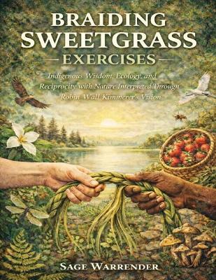Braiding Sweetgrass Exercises: Indigenous Wisdom, Ecology, and Reciprocity with Nature Interpreted Through Robin Wall Kimmerer's Vision - Sage Warrender - cover