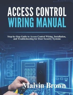 Access Control Wiring Manual: Step-by-Step Guide to Access Control Wiring, Installation, and Troubleshooting for Door Security Systems - Malvin Brown - cover