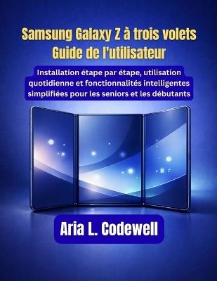Samsung Galaxy Z à trois volets Guide de l'utilisateur: Installation étape par étape, utilisation quotidienne et fonctionnalités intelligentes simplifiées pour les seniors et les débutants - Aria L Codewell - cover