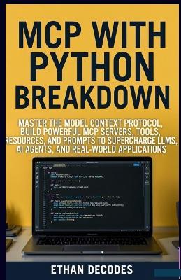 MCP with Phyton Breakdown: Master the Model Context Protocol, Build Powerful MCP Servers, Tools, Resources, and Prompts to Supercharge Llms, AI Agents, and Real-World Applications - Ethan Decodes - cover
