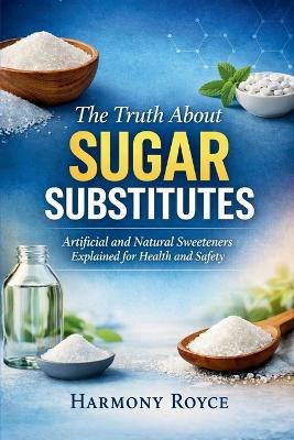 The Truth About Sugar Substitutes: Artificial and Natural Sweeteners Explained for Health and Safety - Harmony Royce - cover