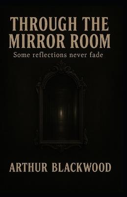 Through the Mirror Room: Some reflections never fade - Arthur Blackwood - cover