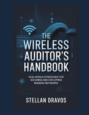 The Wireless Auditor's Handbook: Real-World Strategies for Securing and Exploiting Modern Networks - Stellan Dravos - cover