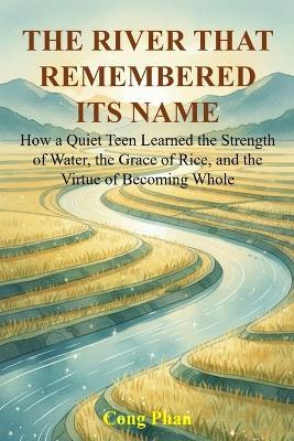 The River That Remembered Its Name: How a Quiet Teen Learned the Strength of Water, the Grace of Rice, and the Virtue of Becoming Whole - Cong Phan - cover