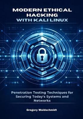Modern Ethical Hacking with Kali Linux: Penetration Testing Techniques for Securing Today's Systems and Networks - Gregory Waldschmidt - cover
