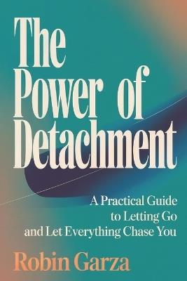 The Power of Detachment: A Practical Guide to Letting Go and Let Everything Chase You - Robin Garza - cover