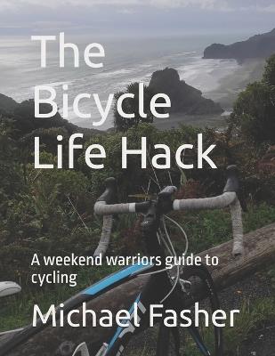 The Bicycle Life Hack: A weekend warriors guide to cycling - Michael Fasher - cover