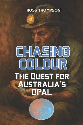Chasing Colour: The quest for Australia's Opal - Ross Thompson - cover
