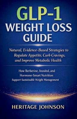 GLP-1 Weight Loss Guide: Natural, Evidence-Based Strategies to Regulate Appetite, Curb Cravings, and Improve Metabolic Health: How Berberine, Inositol, and Hormone-Smart Nutrition Support Sustainable - Heritage Johnson - cover