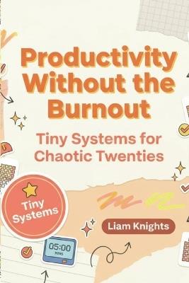 Productivity Without The Burnout: Tiny Systems For Chaotic Twenties - Liam Knights - cover