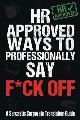 HR Approved Ways to Professionally Say F*ck Off - A Sarcastic Corporate Translation Guide: An HR Approved Corporate Translation Guide - Funny Sarcastic Office Bullshit Translator Gag Gift book with Real Meanings You Can't Say Out Loud at Work - Grumpy Old Owl - cover