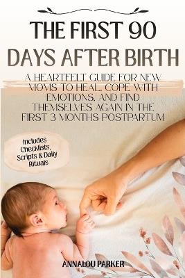 The First 90 Days After Birth: A Heartfelt Guide for New Moms to Heal, Cope with Emotions, and Find Themselves Again in the First 3 Months Postpartum - Annalou Parker - cover