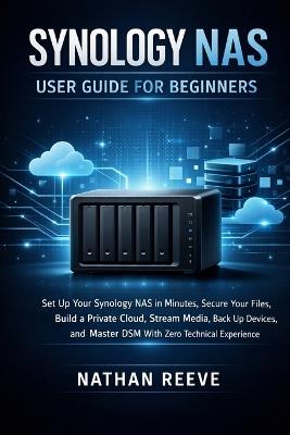 Synology NAS User Guide for Beginners: Set Up Your Synology NAS in Minutes, Secure Your Files, Build a Private Cloud, Stream Media, Back Up Devices, and Master DSM With Zero Technical Experience. - Nathan Reeve - cover