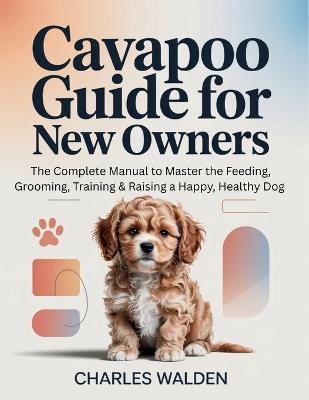 Cavapoo Guide for New Owners: The Complete Manual to Master the Feeding, Grooming, Training & Raising a Happy, Healthy Dog - Charles Walden - cover