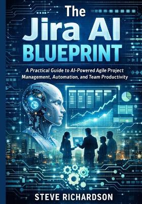 The Jira AI Blueprint: A Practical Guide to AI-Powered Agile Project Management, Automation, and Team Productivity - Steve Richardson - cover