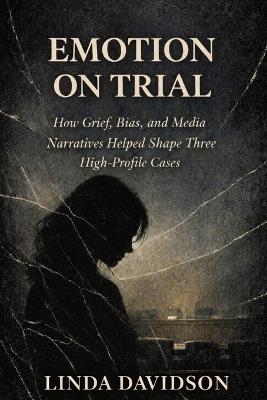 Emotion on Trial: How Guilty, Bias, and Media Narratives Helped Shape Three High-Profile Cases - Linda Davidson - cover