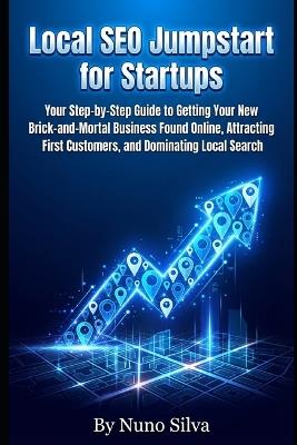 Local SEO Jumpstart for Startups: our Step-by-Step Guide to Getting Your New Brick-and-Mortal Business Found Online, Attracting First Customers, and Dominating Local Search - Nuno Silva - cover