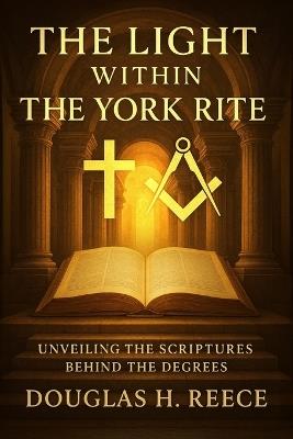 The Light Within the York Rite: Unveiling the Scriptures Behind the Degrees - Douglas Reece - cover
