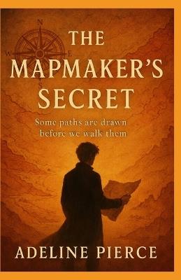 The Mapmaker's Secret: Some paths are drawn before we walk them - Adeline Pierce - cover