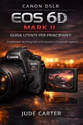 Canon Dslr EOS 6d Mark II Guida Utente Per Principianti: Trasformati da fotografo principiante a fotografo esperto - Jude Carter - cover