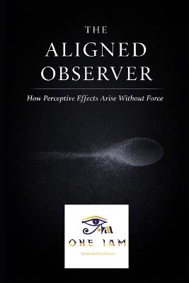 The Aligned Observer: How Perceptive Effects Arise Without Force - One Iam - cover