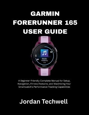 Garmin Forerunner 165 User Guide: A Beginner-Friendly Complete Manual for Setup, Navigation, Fitness Features, and Maximizing Your Smartwatch's Performance Tracking Capabilities - Jordan Techwell - cover
